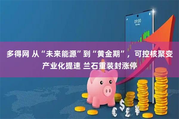 多得网 从“未来能源”到“黄金期”，可控核聚变产业化提速 兰石重装封涨停