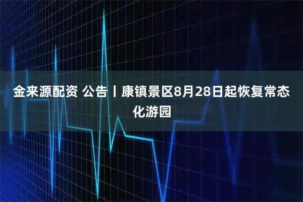 金来源配资 公告丨康镇景区8月28日起恢复常态化游园