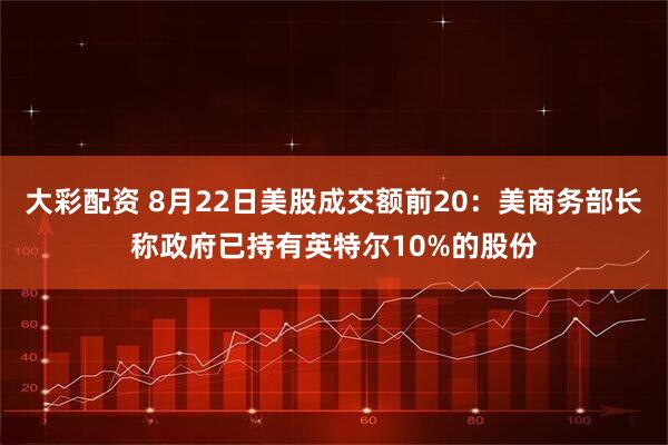 大彩配资 8月22日美股成交额前20：美商务部长称政府已持有英特尔10%的股份