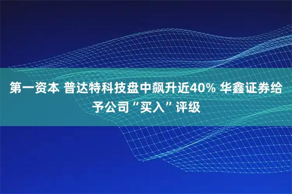 第一资本 普达特科技盘中飙升近40% 华鑫证券给予公司“买入”评级
