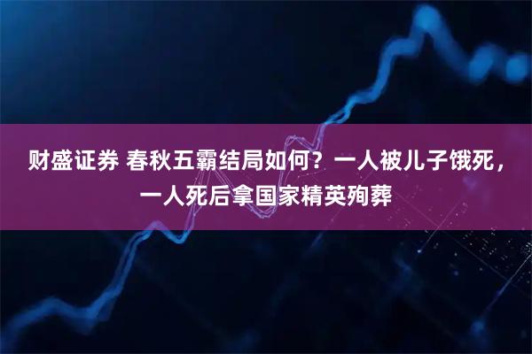 财盛证券 春秋五霸结局如何？一人被儿子饿死，一人死后拿国家精英殉葬