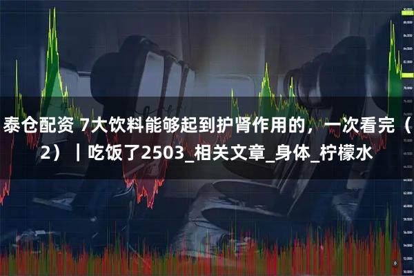 泰仓配资 7大饮料能够起到护肾作用的，一次看完（2）｜吃饭了2503_相关文章_身体_柠檬水