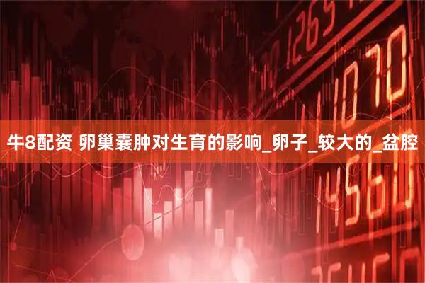 牛8配资 卵巢囊肿对生育的影响_卵子_较大的_盆腔