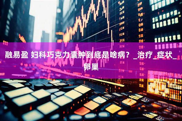 融易盈 妇科巧克力囊肿到底是啥病？_治疗_症状_卵巢