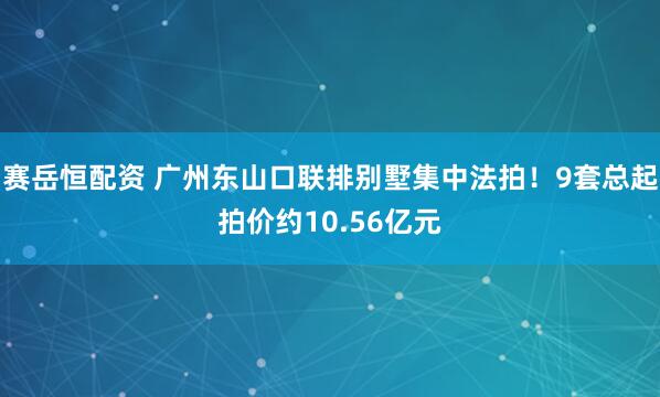 赛岳恒配资 广州东山口联排别墅集中法拍！9套总起拍价约10.56亿元