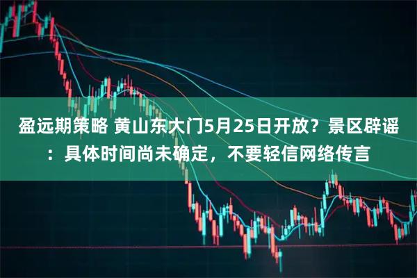 盈远期策略 黄山东大门5月25日开放？景区辟谣：具体时间尚未确定，不要轻信网络传言