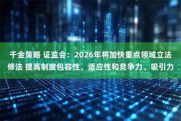 千金策略 证监会：2026年将加快重点领域立法修法 提高制度包容性、适应性和竞争力、吸引力