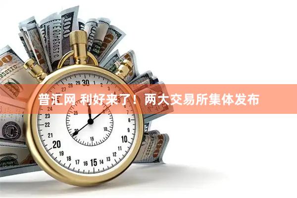 普汇网 利好来了！两大交易所集体发布