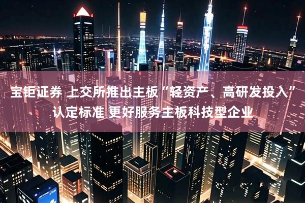 宝钜证券 上交所推出主板“轻资产、高研发投入”认定标准 更好服务主板科技型企业