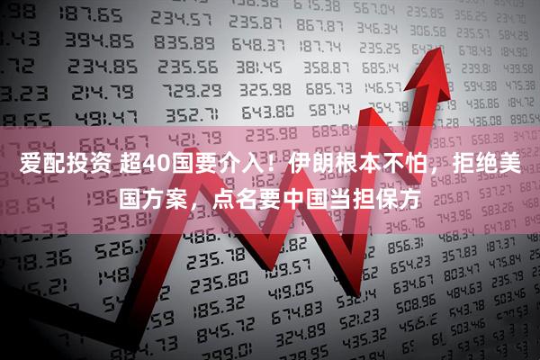 爱配投资 超40国要介入！伊朗根本不怕，拒绝美国方案，点名要中国当担保方