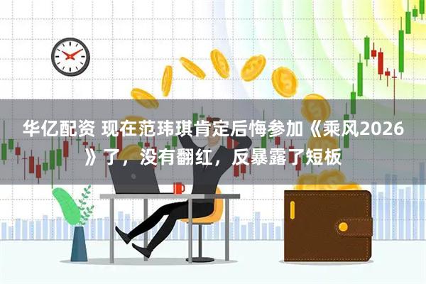 华亿配资 现在范玮琪肯定后悔参加《乘风2026》了，没有翻红，反暴露了短板