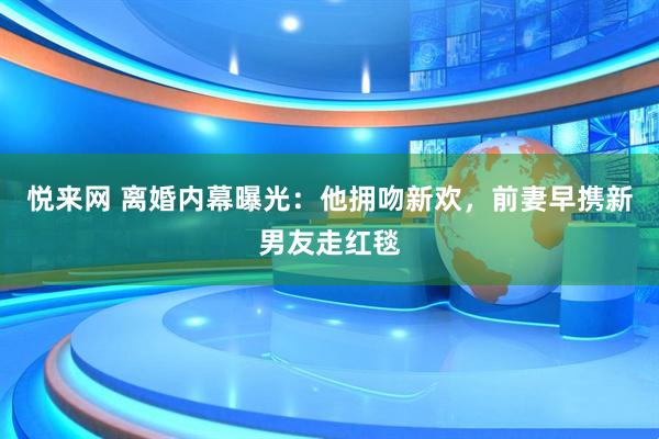 悦来网 离婚内幕曝光：他拥吻新欢，前妻早携新男友走红毯