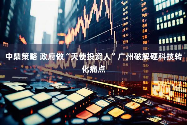 中鼎策略 政府做“天使投资人”广州破解硬科技转化痛点