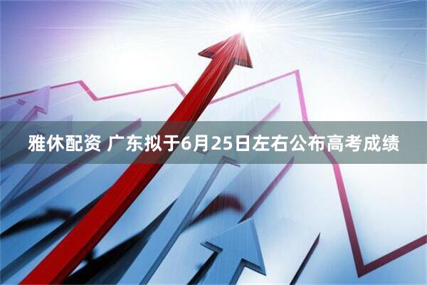 雅休配资 广东拟于6月25日左右公布高考成绩