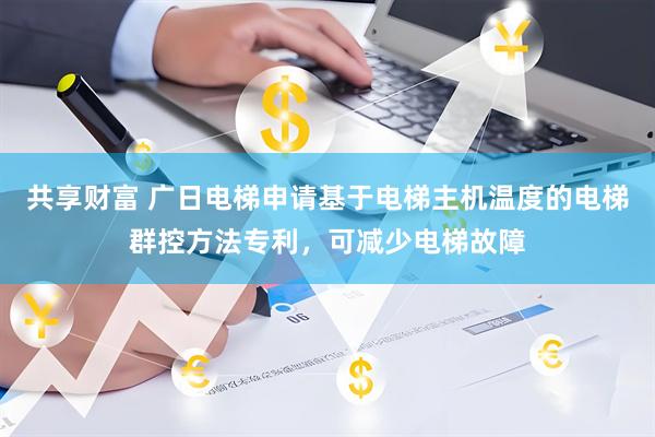 共享财富 广日电梯申请基于电梯主机温度的电梯群控方法专利，可减少电梯故障