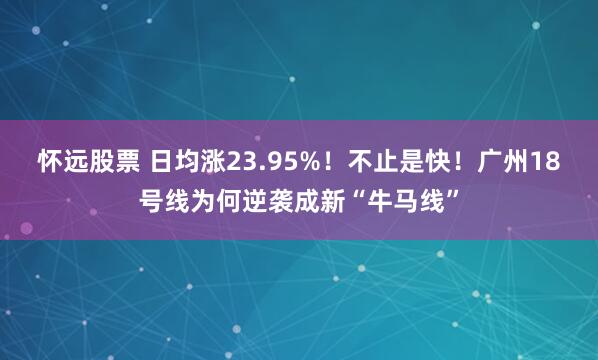 怀远股票 日均涨23.95%!不止是快!广州18号线为何逆袭成新“牛马线”