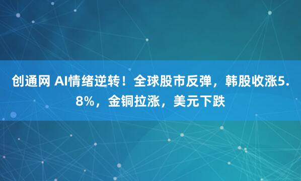 创通网 AI情绪逆转！全球股市反弹，韩股收涨5.8%，金铜拉涨，美元下跌