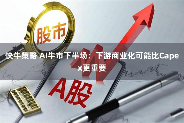 快牛策略 AI牛市下半场：下游商业化可能比Capex更重要
