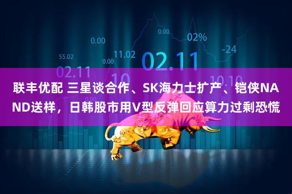 联丰优配 三星谈合作、SK海力士扩产、铠侠NAND送样，日韩股市用V型反弹回应算力过剩恐慌