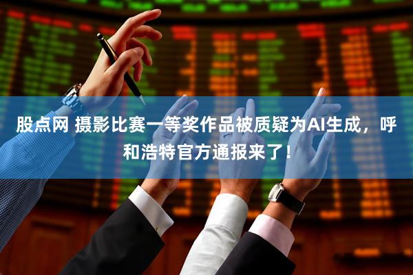 股点网 摄影比赛一等奖作品被质疑为AI生成，呼和浩特官方通报来了！
