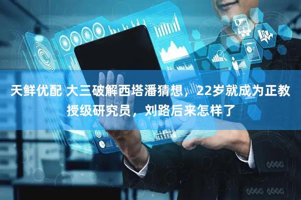 天鲜优配 大三破解西塔潘猜想，22岁就成为正教授级研究员，刘路后来怎样了